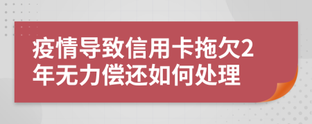 疫情导致信用卡拖欠2年无力偿还如何处理