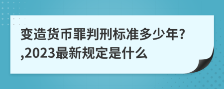 变造货币罪判刑标准多少年?,2023最新规定是什么