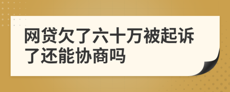 网贷欠了六十万被起诉了还能协商吗
