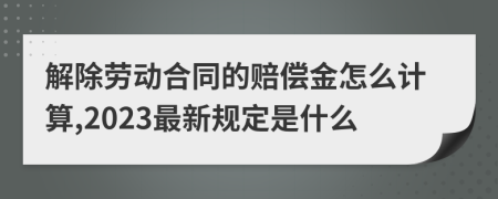 解除劳动合同的赔偿金怎么计算,2023最新规定是什么