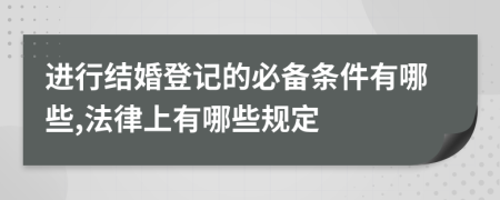 进行结婚登记的必备条件有哪些,法律上有哪些规定