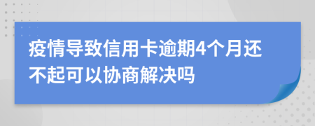 疫情导致信用卡逾期4个月还不起可以协商解决吗