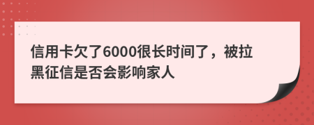 信用卡欠了6000很长时间了，被拉黑征信是否会影响家人