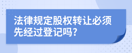 法律规定股权转让必须先经过登记吗?