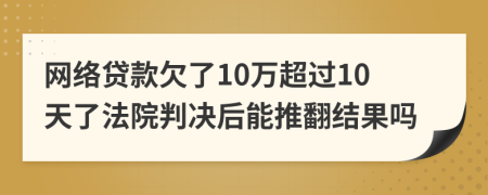 网络贷款欠了10万超过10天了法院判决后能推翻结果吗