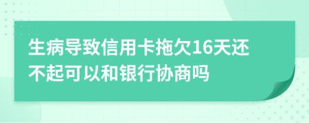 生病导致信用卡拖欠16天还不起可以和银行协商吗