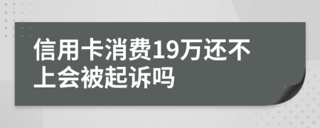 信用卡消费19万还不上会被起诉吗
