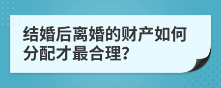 结婚后离婚的财产如何分配才最合理？