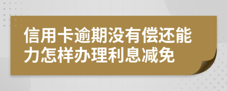 信用卡逾期没有偿还能力怎样办理利息减免