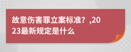 故意伤害罪立案标准？,2023最新规定是什么