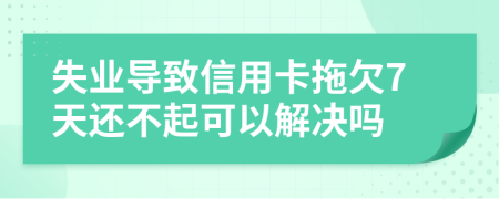 失业导致信用卡拖欠7天还不起可以解决吗