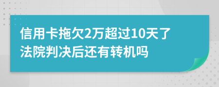 信用卡拖欠2万超过10天了法院判决后还有转机吗