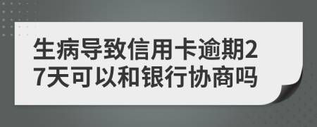 生病导致信用卡逾期27天可以和银行协商吗