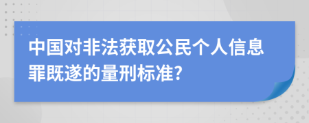 中国对非法获取公民个人信息罪既遂的量刑标准?