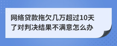 网络贷款拖欠几万超过10天了对判决结果不满意怎么办