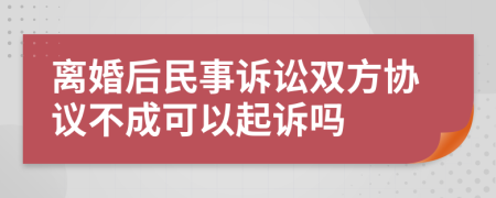 离婚后民事诉讼双方协议不成可以起诉吗