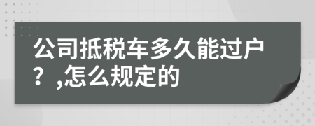 公司抵税车多久能过户？,怎么规定的