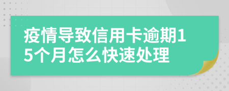 疫情导致信用卡逾期15个月怎么快速处理