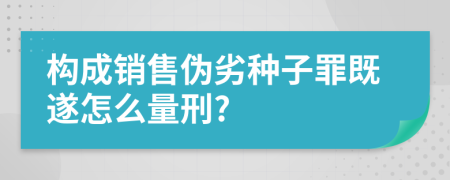 构成销售伪劣种子罪既遂怎么量刑?