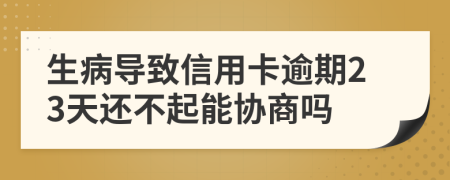 生病导致信用卡逾期23天还不起能协商吗