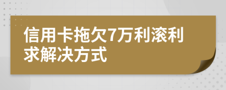 信用卡拖欠7万利滚利求解决方式