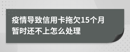 疫情导致信用卡拖欠15个月暂时还不上怎么处理