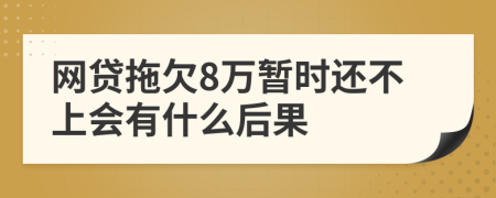 网贷拖欠8万暂时还不上会有什么后果