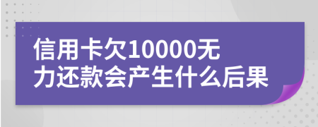 信用卡欠10000无力还款会产生什么后果