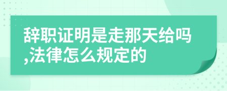 辞职证明是走那天给吗,法律怎么规定的