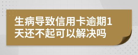 生病导致信用卡逾期1天还不起可以解决吗