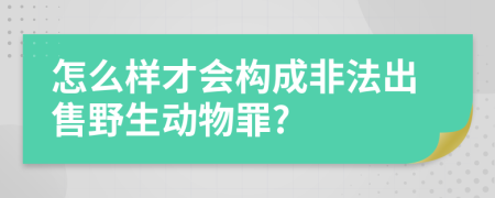 怎么样才会构成非法出售野生动物罪?