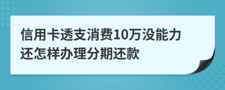 信用卡透支消费10万没能力还怎样办理分期还款