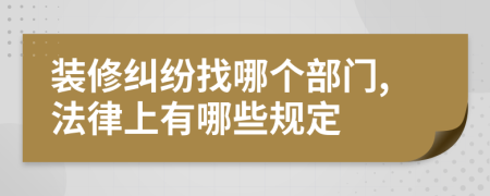 装修纠纷找哪个部门,法律上有哪些规定