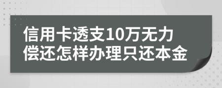 信用卡透支10万无力偿还怎样办理只还本金