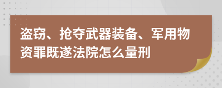 盗窃、抢夺武器装备、军用物资罪既遂法院怎么量刑