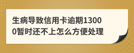 生病导致信用卡逾期13000暂时还不上怎么方便处理