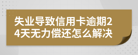 失业导致信用卡逾期24天无力偿还怎么解决