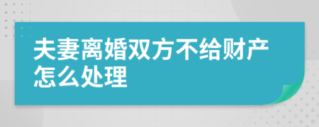 夫妻离婚双方不给财产怎么处理