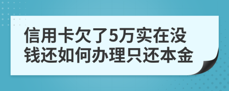 信用卡欠了5万实在没钱还如何办理只还本金