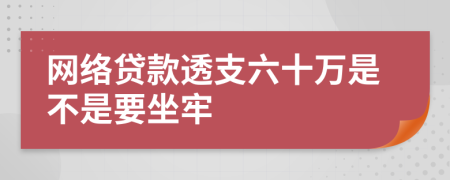 网络贷款透支六十万是不是要坐牢