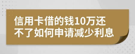 信用卡借的钱10万还不了如何申请减少利息