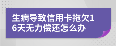 生病导致信用卡拖欠16天无力偿还怎么办