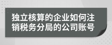 独立核算的企业如何注销税务分局的公司账号