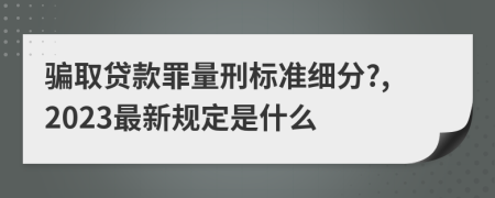 骗取贷款罪量刑标准细分?,2023最新规定是什么