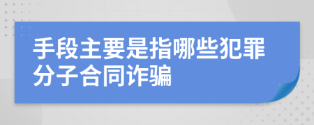 手段主要是指哪些犯罪分子合同诈骗