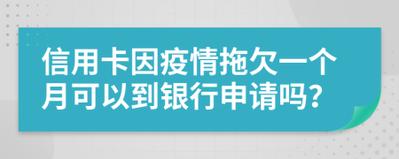 信用卡因疫情拖欠一个月可以到银行申请吗？