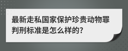 最新走私国家保护珍贵动物罪判刑标准是怎么样的?