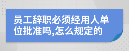 员工辞职必须经用人单位批准吗,怎么规定的