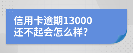 信用卡逾期13000还不起会怎么样?