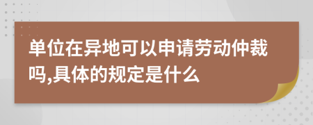 单位在异地可以申请劳动仲裁吗,具体的规定是什么